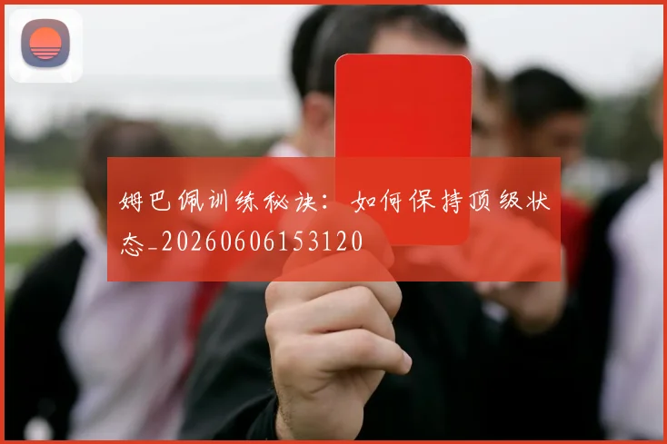 姆巴佩训练秘诀：如何保持顶级状态_20260606153120