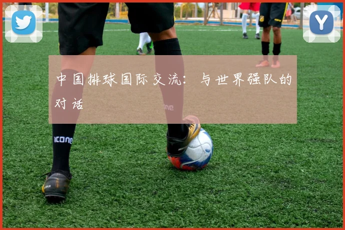 中国排球国际交流：与世界强队的对话