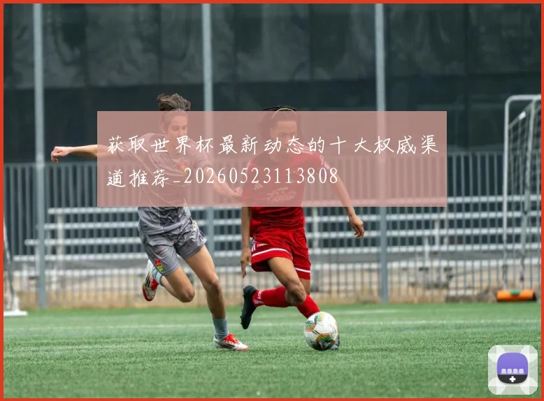 获取世界杯最新动态的十大权威渠道推荐_20260523113808