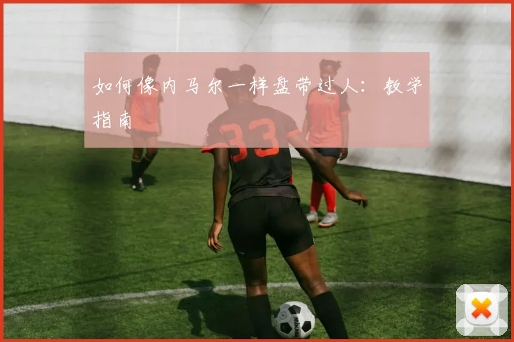 如何像内马尔一样盘带过人：教学指南
