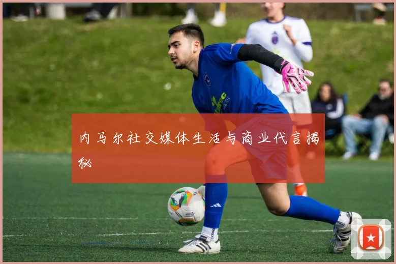 内马尔社交媒体生活与商业代言揭秘