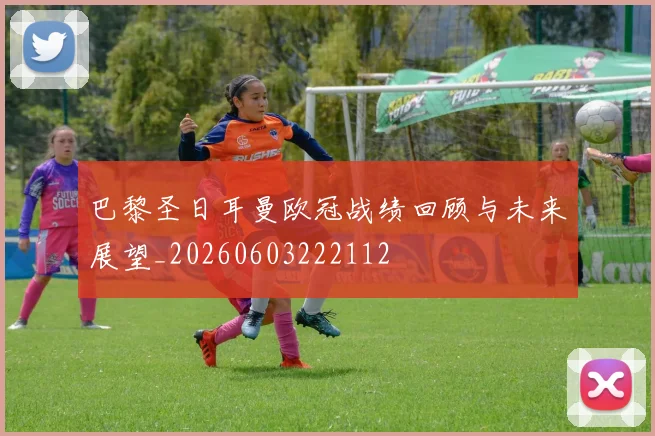 巴黎圣日耳曼欧冠战绩回顾与未来展望_20260603222112