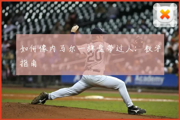 如何像内马尔一样盘带过人：教学指南