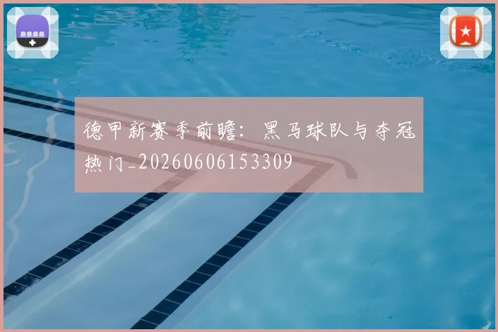 德甲新赛季前瞻：黑马球队与夺冠热门_20260606153309