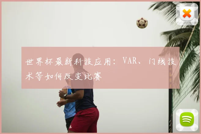 世界杯最新科技应用:VAR、门线技术等如何改变比赛