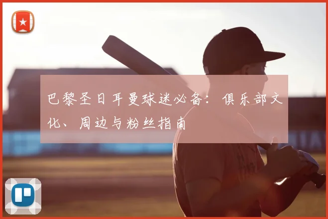 巴黎圣日耳曼球迷必备:俱乐部文化、周边与粉丝指南