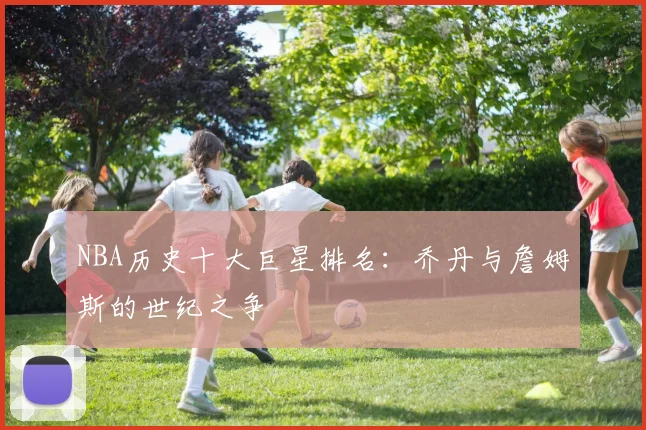 NBA历史十大巨星排名：乔丹与詹姆斯的世纪之争