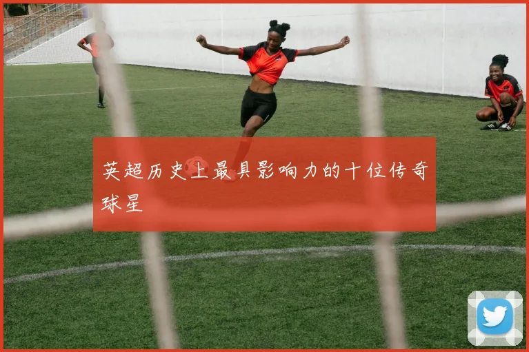 英超历史上最具影响力的十位传奇球星
