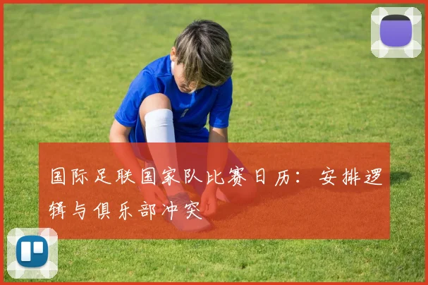 国际足联国家队比赛日历：安排逻辑与俱乐部冲突
