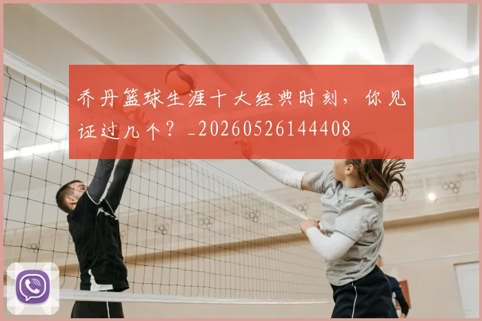 乔丹篮球生涯十大经典时刻，你见证过几个？_20260526144408