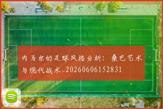 内马尔的足球风格分析：桑巴艺术与现代战术_20260606152831