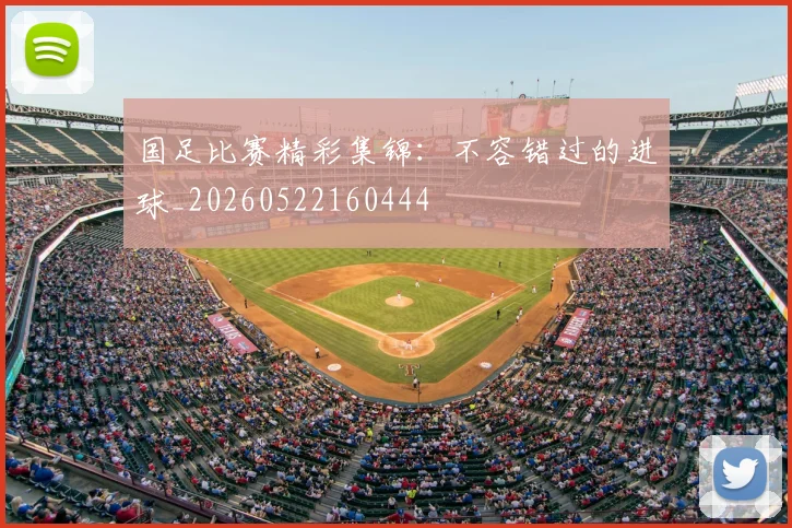 国足比赛精彩集锦：不容错过的进球_20260522160444