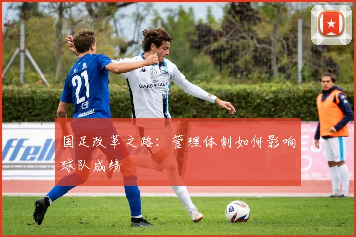 国足改革之路：管理体制如何影响球队成绩