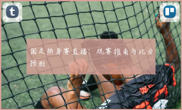 国足热身赛直播：观赛指南与比分预测