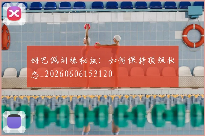 姆巴佩训练秘诀：如何保持顶级状态_20260606153120