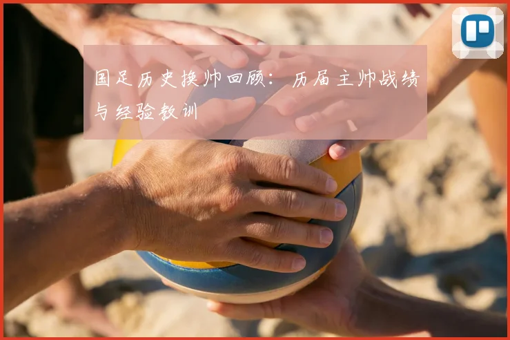 国足历史换帅回顾：历届主帅战绩与经验教训
