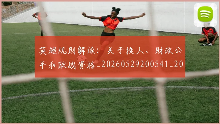 英超规则解读：关于换人、财政公平和欧战资格_20260529200541_20260702174538
