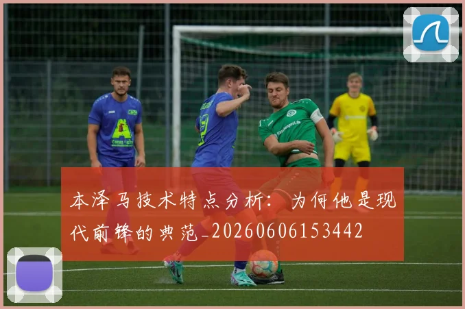 本泽马技术特点分析:为何他是现代前锋的典范_20260606153442