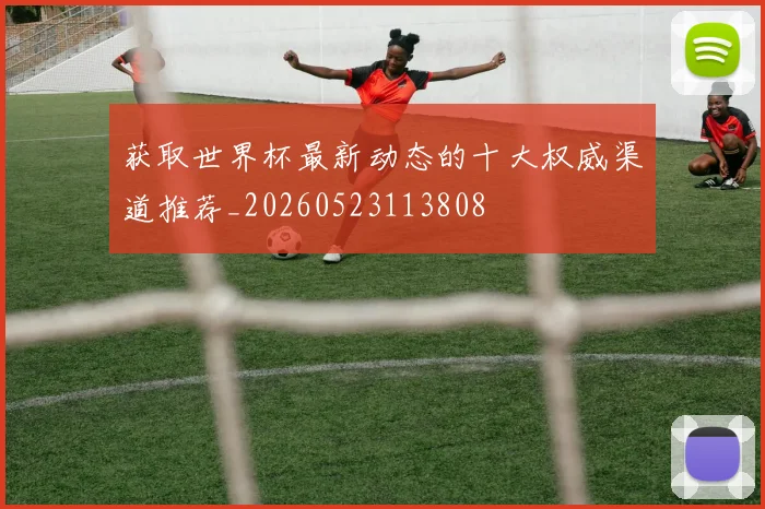 获取世界杯最新动态的十大权威渠道推荐_20260523113808