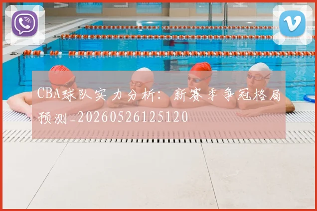 CBA球队实力分析：新赛季争冠格局预测_20260526125120
