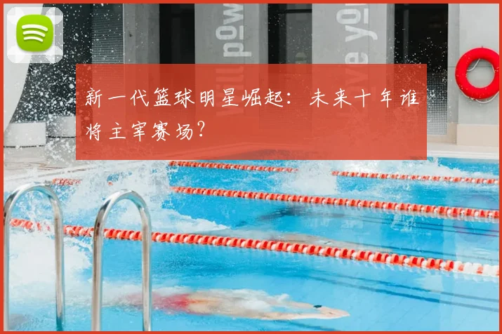 新一代篮球明星崛起：未来十年谁将主宰赛场？