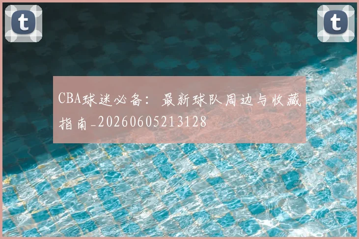 CBA球迷必备：最新球队周边与收藏指南_20260605213128