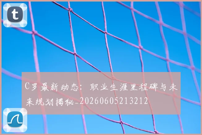 C罗最新动态:职业生涯里程碑与未来规划揭秘_20260605213212