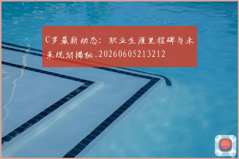 C罗最新动态：职业生涯里程碑与未来规划揭秘_20260605213212