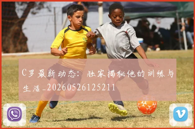 C罗最新动态:独家揭秘他的训练与生活_20260526125211