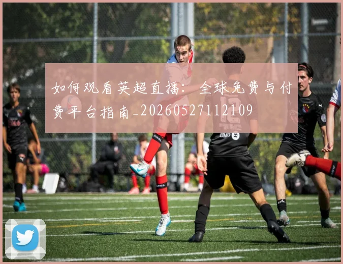如何观看英超直播：全球免费与付费平台指南_20260527112109
