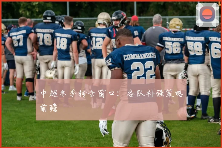 中超冬季转会窗口:各队补强策略前瞻
