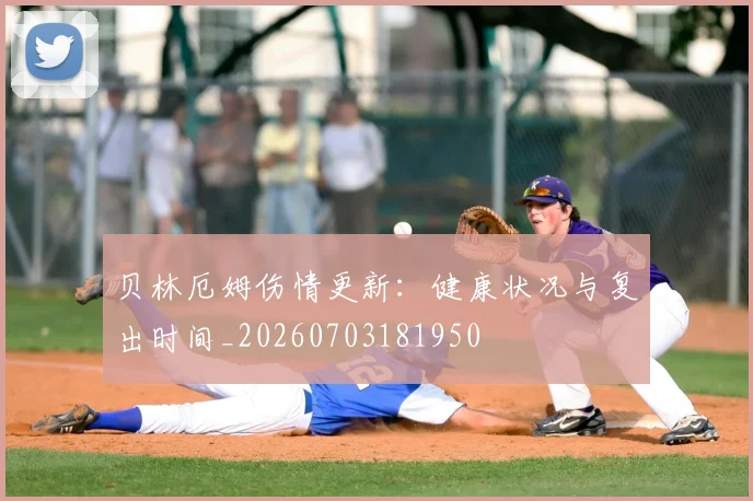 贝林厄姆伤情更新：健康状况与复出时间_20260703181950
