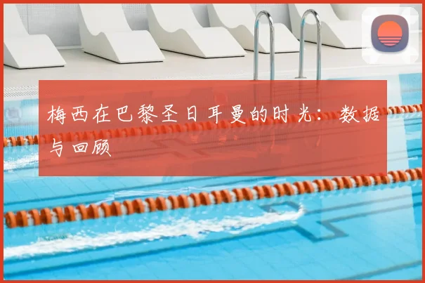 梅西在巴黎圣日耳曼的时光：数据与回顾