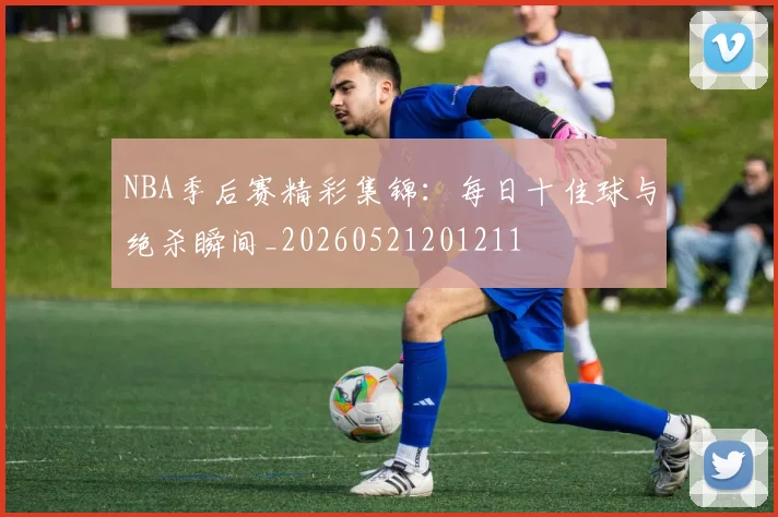 NBA季后赛精彩集锦：每日十佳球与绝杀瞬间_20260521201211