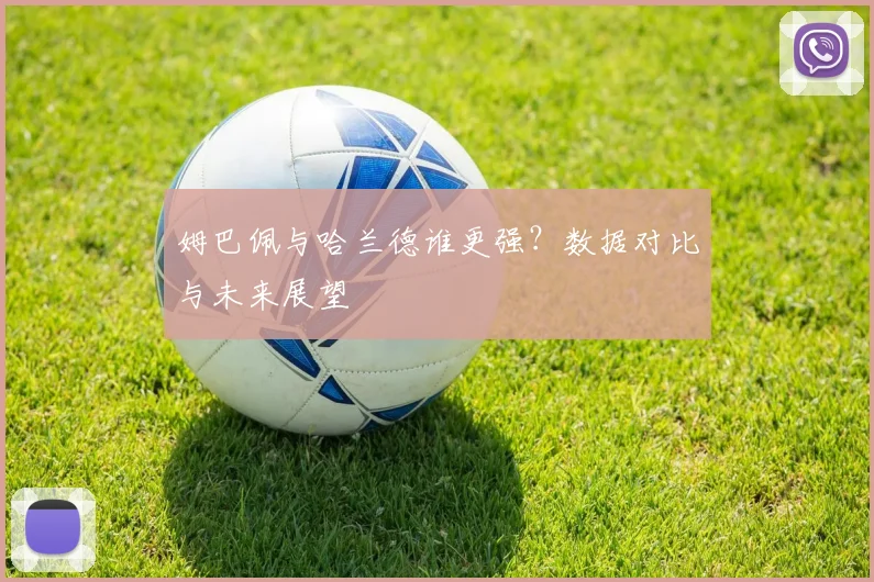姆巴佩与哈兰德谁更强?数据对比与未来展望