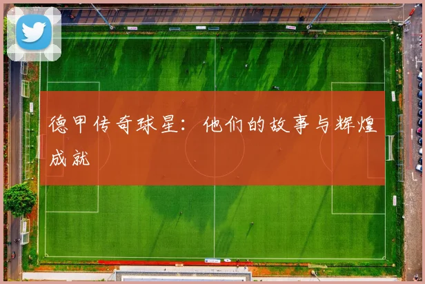 德甲传奇球星:他们的故事与辉煌成就