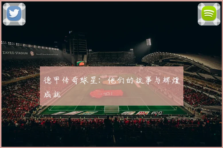 德甲传奇球星：他们的故事与辉煌成就