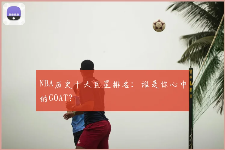 NBA历史十大巨星排名：谁是你心中的GOAT？