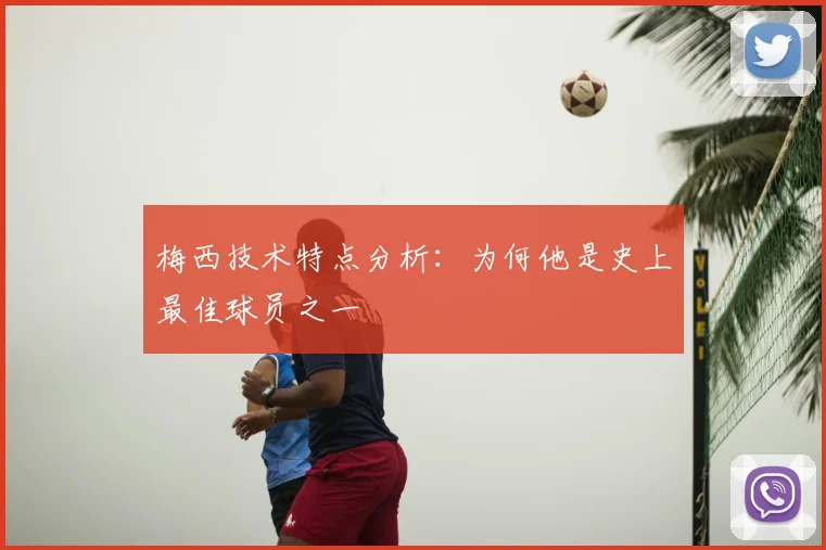 梅西技术特点分析：为何他是史上最佳球员之一
