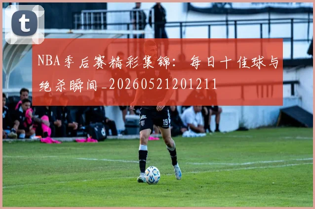 NBA季后赛精彩集锦：每日十佳球与绝杀瞬间_20260521201211
