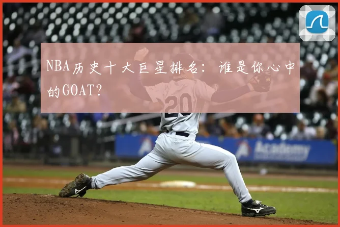 NBA历史十大巨星排名：谁是你心中的GOAT？