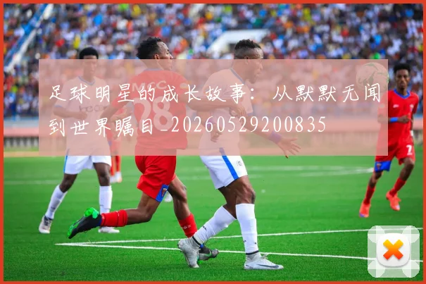 足球明星的成长故事：从默默无闻到世界瞩目_20260529200835