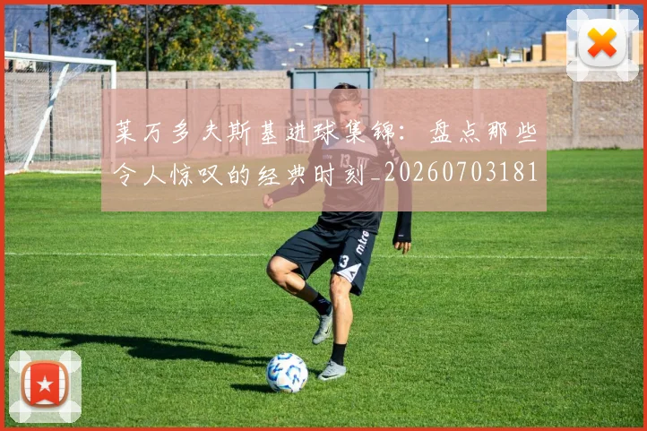 莱万多夫斯基进球集锦：盘点那些令人惊叹的经典时刻_20260703181813