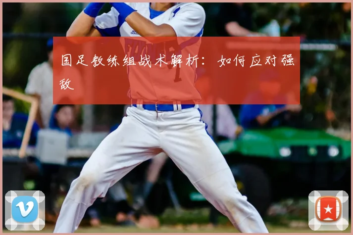 国足教练组战术解析：如何应对强敌