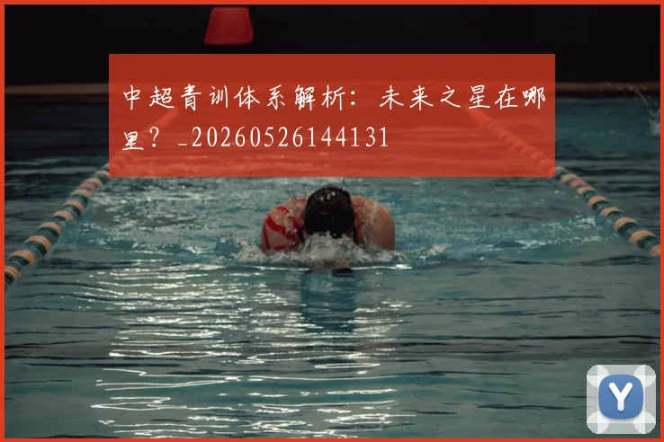 中超青训体系解析：未来之星在哪里？_20260526144131