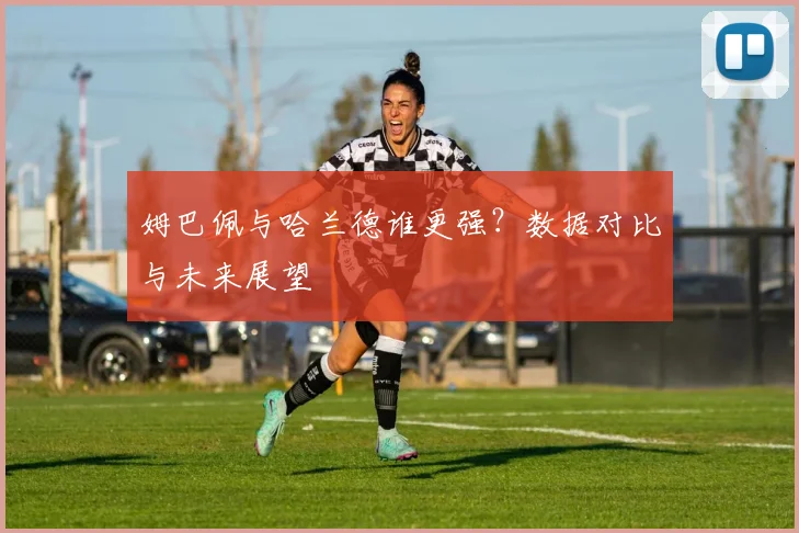 姆巴佩与哈兰德谁更强？数据对比与未来展望