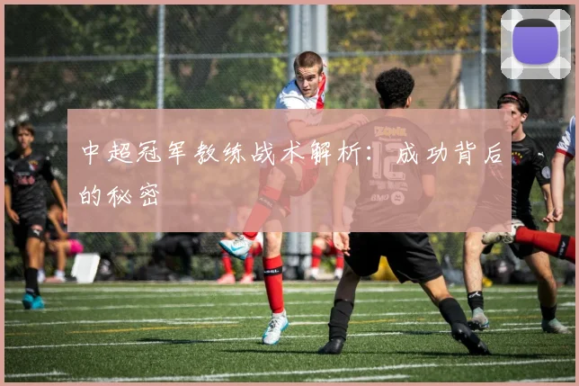 中超冠军教练战术解析：成功背后的秘密
