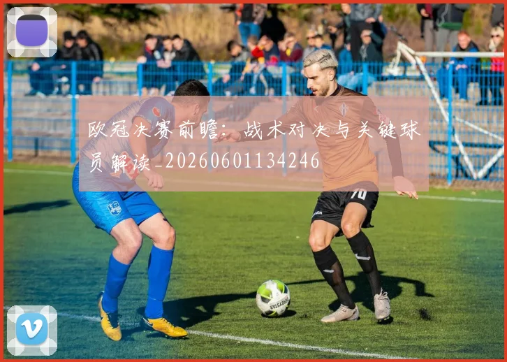 欧冠决赛前瞻:战术对决与关键球员解读_20260601134246
