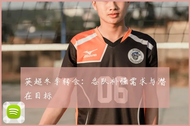 英超冬季转会：各队补强需求与潜在目标