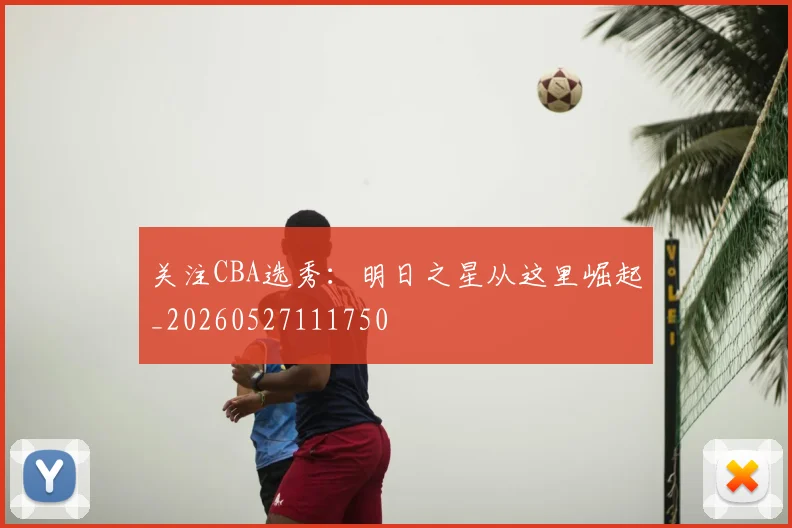 关注CBA选秀：明日之星从这里崛起_20260527111750